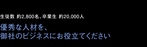 生徒数 約2,800名、卒業生 約20,000人　優秀な人材を、御社のビジネスにお役立てください