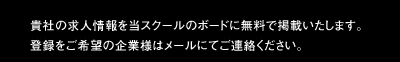 貴社の求人情報を当スクールのボードに無料で掲載いたします。登録をご希望の企業様はメールにてご連絡ください。