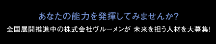 あなたの能力を発揮してみませんか？全国展開推進中の株式会社ヴルーメンが 未来を担う人材を大募集！