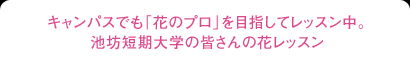 キャンパスでも「花のプロ」を目指してレッスン中。池坊短期大学の皆さんの花レッスン