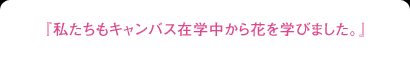 『私たちもキャンバス在学中から花を学びました。』