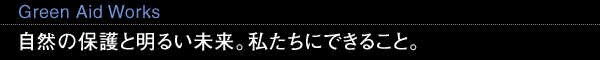 Green Aid Works 自然の保護と明るい未来。私たちにできること。