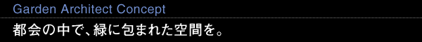 Garden Architect Concept 都会の中で、緑に包まれた空間を。