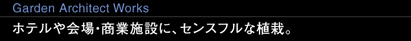 Garden Architect Works ホテルや会場・商業施設に、センスフルな植栽。