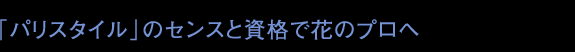 「パリスタイル」のセンスと資格で花のプロへ