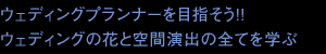 ウェディングプランナーを目指そう！！ウェディングの花と空間演出の全てを学ぶ