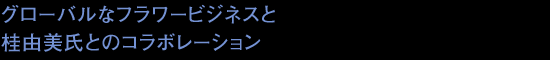グローバルなフラワービジネスと桂由美氏とのコラボレーション 